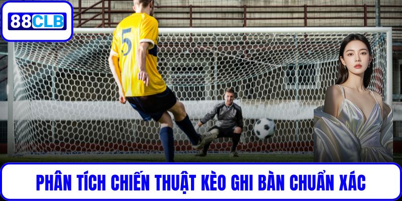 Phân tích chiến thuật kèo ghi bàn chuẩn xác